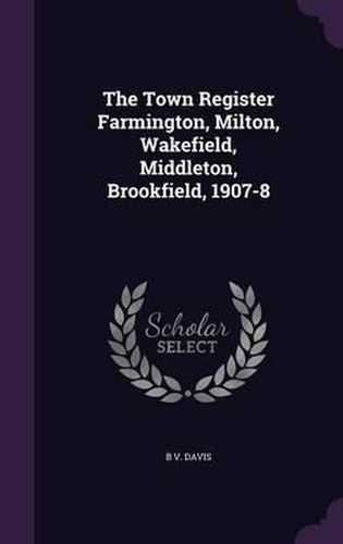 Cover image for The Town Register Farmington, Milton, Wakefield, Middleton, Brookfield, 1907-8