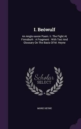 I. Beowulf: An Anglo-Saxon Poem. II. the Fight at Finnsburh: A Fragment: With Text and Glossary on the Basis of M. Heyne