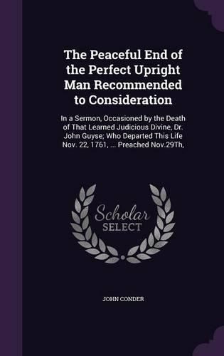 The Peaceful End of the Perfect Upright Man Recommended to Consideration: In a Sermon, Occasioned by the Death of That Learned Judicious Divine, Dr. John Guyse; Who Departed This Life Nov. 22, 1761, ... Preached Nov.29th,