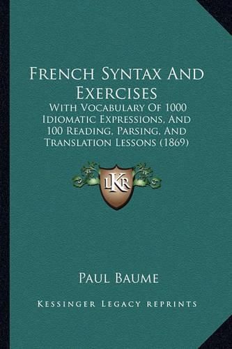 French Syntax and Exercises: With Vocabulary of 1000 Idiomatic Expressions, and 100 Reading, Parsing, and Translation Lessons (1869)