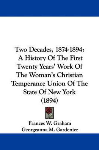Cover image for Two Decades, 1874-1894: A History of the First Twenty Years' Work of the Woman's Christian Temperance Union of the State of New York (1894)