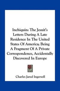 Cover image for Inchiquin: The Jesuit's Letters During a Late Residence in the United States of America; Being a Fragment of a Private Correspondence, Accidentally Discovered in Europe