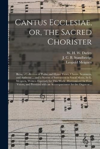 Cantus Ecclesiae, or, the Sacred Chorister: Being a Collection of Psalm and Hymn Tunes, Chants, Sentences, and Anthems ... and a System of Instruction in Vocal Music, by L. Meignen, Written Expressly for This Work: Harmonized for Four Voices, And...