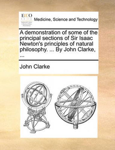 Cover image for A Demonstration of Some of the Principal Sections of Sir Isaac Newton's Principles of Natural Philosophy. ... by John Clarke, ...