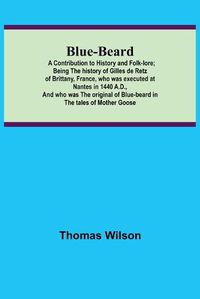 Cover image for Blue-beard: A Contribution to History and Folk-lore; Being the history of Gilles de Retz of Brittany, France, who was executed at Nantes in 1440 A.D., and who was the original of Blue-beard in the tales of Mother Goose