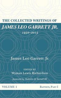 Cover image for The Collected Writings of James Leo Garrett Jr., 1950-2015: Volume One: Baptists, Part I