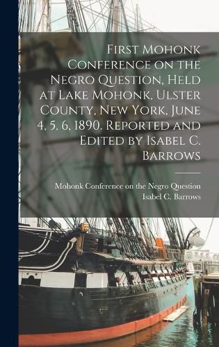 Cover image for First Mohonk Conference on the Negro Question, Held at Lake Mohonk, Ulster County, New York, June 4, 5, 6, 1890. Reported and Edited by Isabel C. Barrows