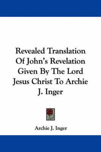 Cover image for Revealed Translation of John's Revelation Given by the Lord Jesus Christ to Archie J. Inger