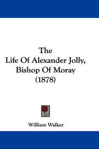 Cover image for The Life of Alexander Jolly, Bishop of Moray (1878)