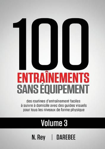 Cover image for 100 Entrainements Sans Equipement Vol. 3: des routines d'entrainement faciles a suivre a domicile avec des guides visuels pour tous les niveaux de forme physique