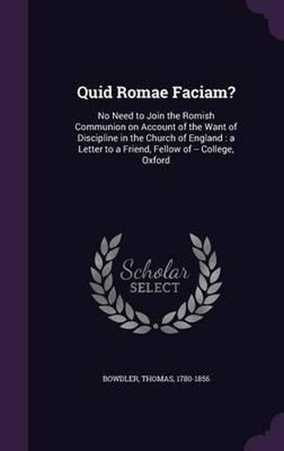 Quid Romae Faciam?: No Need to Join the Romish Communion on Account of the Want of Discipline in the Church of England: A Letter to a Friend, Fellow of -- College, Oxford