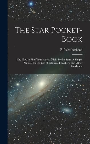 Cover image for The Star Pocket-book; or, How to Find Your Way at Night by the Stars. A Simple Manual for the Use of Soldiers, Travellers, and Other Landsmen