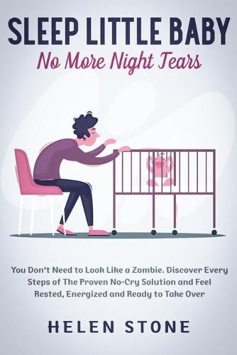 Cover image for Sleep Little Baby, No More Night Tears: You Don't Need to Look Like a Zombie. Discover Every Steps of The Proven No-Cry Solution and Feel Rested, Energized and Ready to Take Over