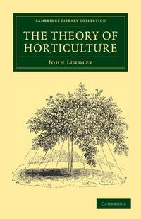 Cover image for The Theory of Horticulture: Or, An Attempt to Explain the Principal Operations of Gardening upon Physiological Principles