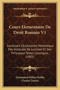 Cover image for Cours Elementaire de Droit Romain V1: Contenant L'Explication Methodique Des Institutes de Justinien Et Des Principaux Textes Classiques (1881)