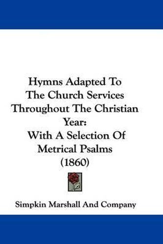 Cover image for Hymns Adapted To The Church Services Throughout The Christian Year: With A Selection Of Metrical Psalms (1860)