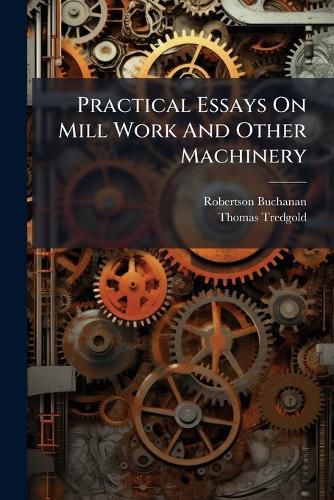 Cover image for Practical Essays On Mill Work And Other Machinery