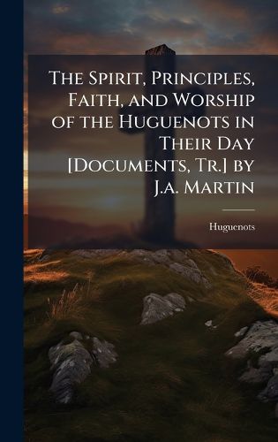 Cover image for The Spirit, Principles, Faith, and Worship of the Huguenots in Their Day [Documents, Tr.] by J.a. Martin