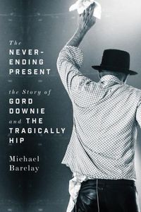 Cover image for The Never-ending Present: The Story of Gord Downie and the Tragically Hip