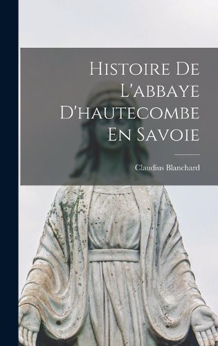 Cover image for Histoire De L'abbaye D'hautecombe En Savoie