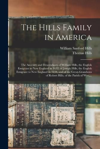 The Hills Family in America; the Ancestry and Descendants of William Hills, the English Emigrant to New England in 1632; of Joseph Hills, the English Emigrant to New England in 1638, and of the Great-grandsons of Robert Hills, of the Parish of Wye, ...