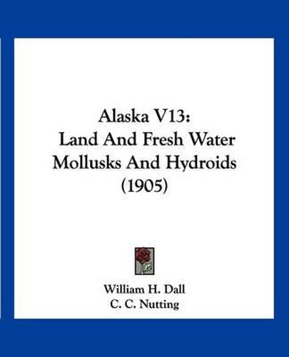 Alaska V13: Land and Fresh Water Mollusks and Hydroids (1905)