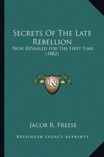 Secrets of the Late Rebellion Secrets of the Late Rebellion: Now Revealed for the First Time (1882) Now Revealed for the First Time (1882)