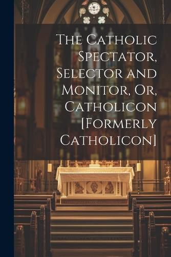 Cover image for The Catholic Spectator, Selector and Monitor, Or, Catholicon [Formerly Catholicon]