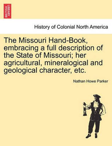 Cover image for The Missouri Hand-Book, Embracing a Full Description of the State of Missouri; Her Agricultural, Mineralogical and Geological Character, Etc.