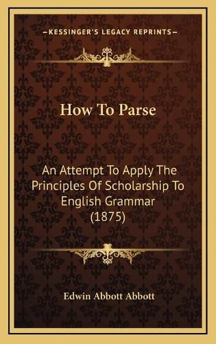 How to Parse: An Attempt to Apply the Principles of Scholarship to English Grammar (1875)