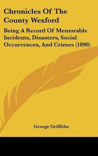 Cover image for Chronicles of the County Wexford: Being a Record of Memorable Incidents, Disasters, Social Occurrences, and Crimes (1890)