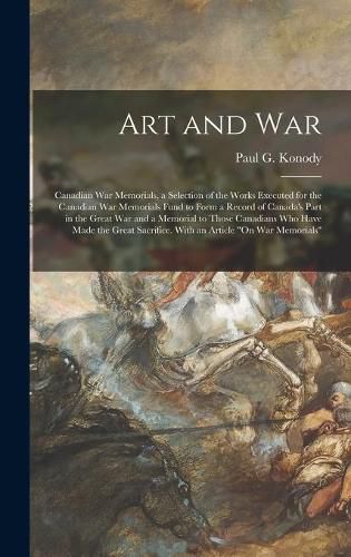 Cover image for Art and War; Canadian War Memorials, a Selection of the Works Executed for the Canadian War Memorials Fund to Form a Record of Canada's Part in the Great War and a Memorial to Those Canadians Who Have Made the Great Sacrifice. With an Article "On War...