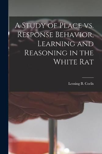 Cover image for A Study of Place Vs. Response Behavior, Learning and Reasoning in the White Rat