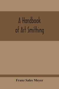 Cover image for A Handbook Of Art Smithing: For The Use Of Practical Smiths, Designers Of Ironwork, Technical And Art Schools, Architects, Etc.