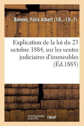 Cover image for Explication de la Loi Du 23 Octobre 1884, Sur Les Ventes Judiciaires d'Immeubles: Comprenant l'Instruction de la Regie Du 3 Decembre 1884