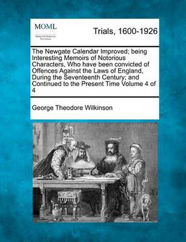 Cover image for The Newgate Calendar Improved; Being Interesting Memoirs of Notorious Characters, Who Have Been Convicted of Offences Against the Laws of England, During the Seventeenth Century; And Continued to the Present Time Volume 4 of 4