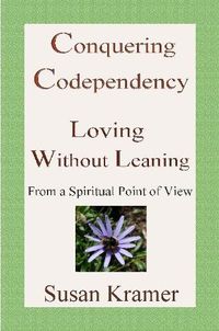 Cover image for Conquering Codependency - Loving Without Leaning From a Spiritual Point of View