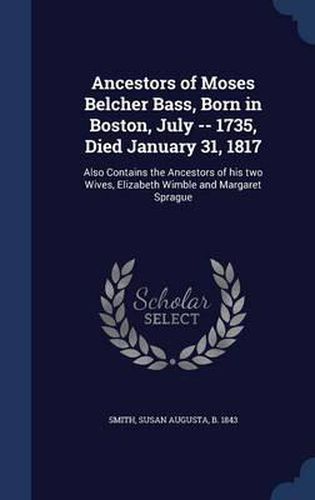 Ancestors of Moses Belcher Bass, Born in Boston, July -- 1735, Died January 31, 1817: Also Contains the Ancestors of His Two Wives, Elizabeth Wimble and Margaret Sprague