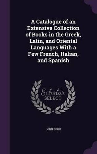 Cover image for A Catalogue of an Extensive Collection of Books in the Greek, Latin, and Oriental Languages with a Few French, Italian, and Spanish