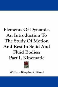 Cover image for Elements of Dynamic, an Introduction to the Study of Motion and Rest in Solid and Fluid Bodies: Part I, Kinematic