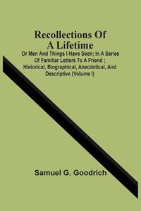 Cover image for Recollections Of A Lifetime: Or Men And Things I Have Seen; In A Series Of Familiar Letters To A Friend; Historical, Biographical, Anecdotical, And Descriptive (Volume I)