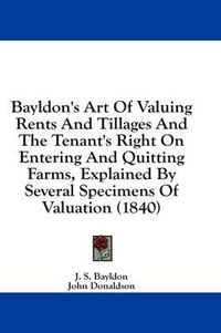 Cover image for Bayldon's Art of Valuing Rents and Tillages and the Tenant's Right on Entering and Quitting Farms, Explained by Several Specimens of Valuation (1840)