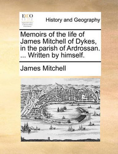 Memoirs of the Life of James Mitchell of Dykes, in the Parish of Ardrossan. ... Written by Himself.