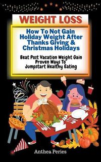 Cover image for Weight Loss: How To Not Gain Holiday Weight After Thanks Giving & Christmas Holidays Beat Post Vacation Weight Gain: Proven Ways To Jumpstart Healthy Eating