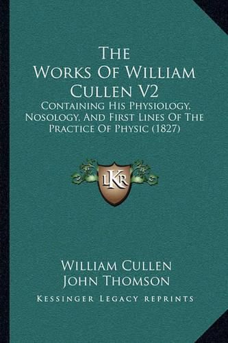 The Works of William Cullen V2: Containing His Physiology, Nosology, and First Lines of the Practice of Physic (1827)