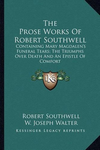 The Prose Works of Robert Southwell: Containing Mary Magdalen's Funeral Tears; The Triumphs Over Death and an Epistle of Comfort