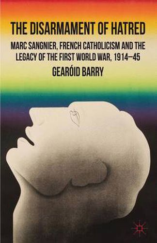 The Disarmament of Hatred: Marc Sangnier, French Catholicism and the Legacy of the First World War, 1914-45