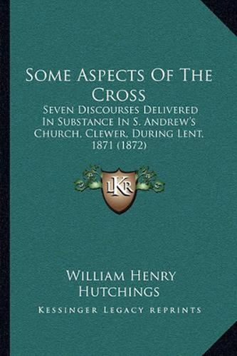 Some Aspects of the Cross: Seven Discourses Delivered in Substance in S. Andrew's Church, Clewer, During Lent, 1871 (1872)