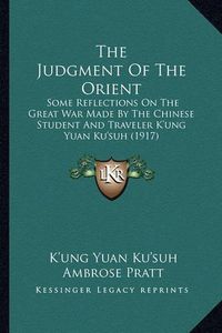 Cover image for The Judgment of the Orient: Some Reflections on the Great War Made by the Chinese Student and Traveler K'Ung Yuan Ku'suh (1917)