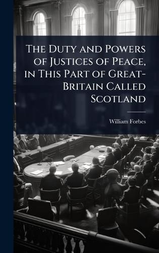 Cover image for The Duty and Powers of Justices of Peace, in This Part of Great-Britain Called Scotland